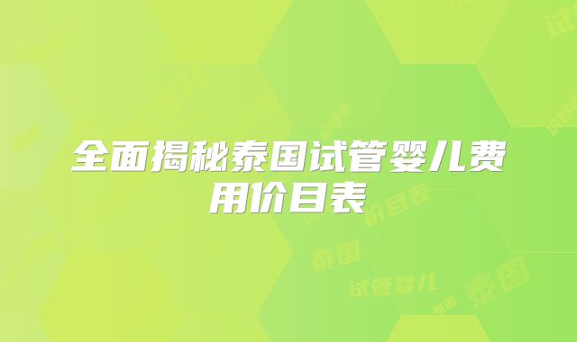 全面揭秘泰国试管婴儿费用价目表