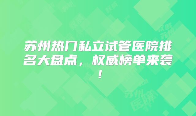 苏州热门私立试管医院排名大盘点，权威榜单来袭！