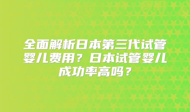 全面解析日本第三代试管婴儿费用?日本试管婴儿成功率高吗?