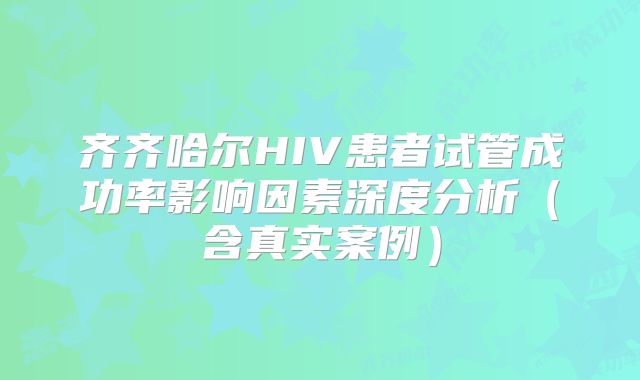 齐齐哈尔HIV患者试管成功率影响因素深度分析（含真实案例）
