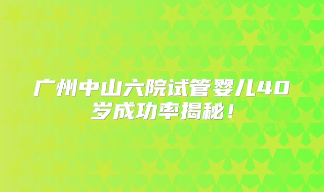 广州中山六院试管婴儿40岁成功率揭秘!