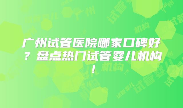 广州试管医院哪家口碑好?盘点热门试管婴儿机构!