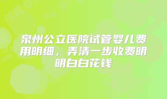 泉州公立医院试管婴儿费用明细，弄清一步收费明明白白花钱