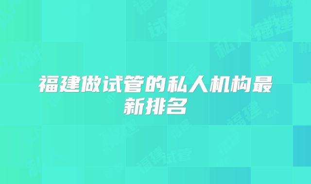福建做试管的私人机构最新排名