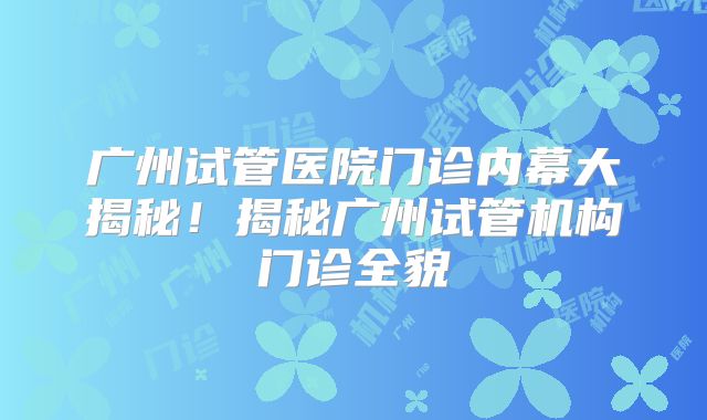 广州试管医院门诊内幕大揭秘!揭秘广州试管机构门诊全貌