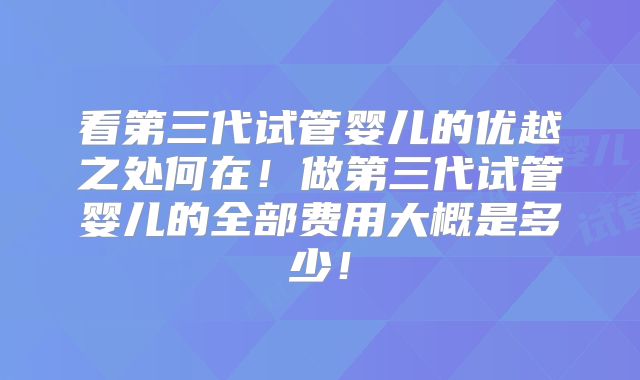 看第三代试管婴儿的优越之处何在!做第三代试管婴儿的全部费用大概是多少!