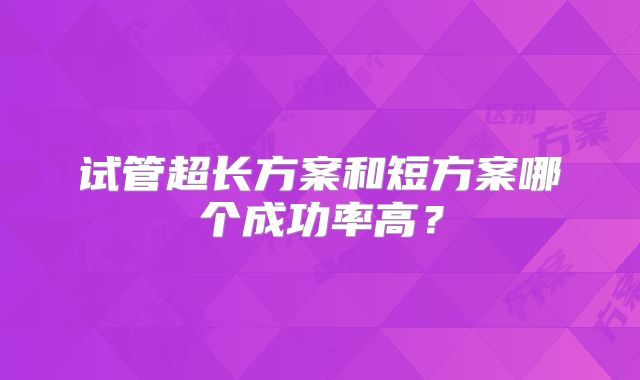 试管超长方案和短方案哪个成功率高?