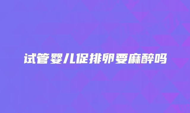 试管婴儿促排卵要麻醉吗