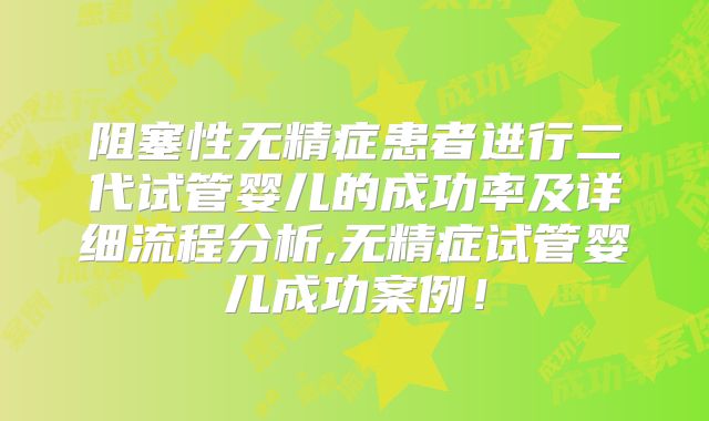 阻塞性无精症患者进行二代试管婴儿的成功率及详细流程分析,无精症试管婴儿成功案例!