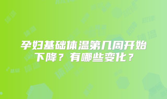 孕妇基础体温第几周开始下降?有哪些变化?
