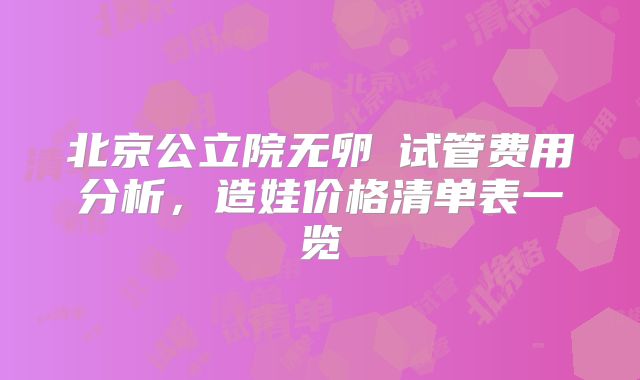 北京公立院无卵�试管费用分析，造娃价格清单表一览