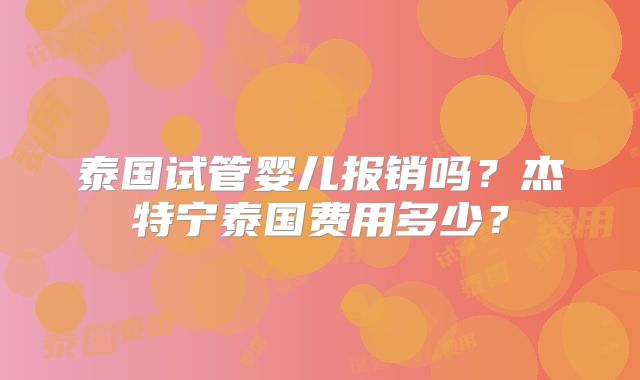 泰国试管婴儿报销吗？杰特宁泰国费用多少？