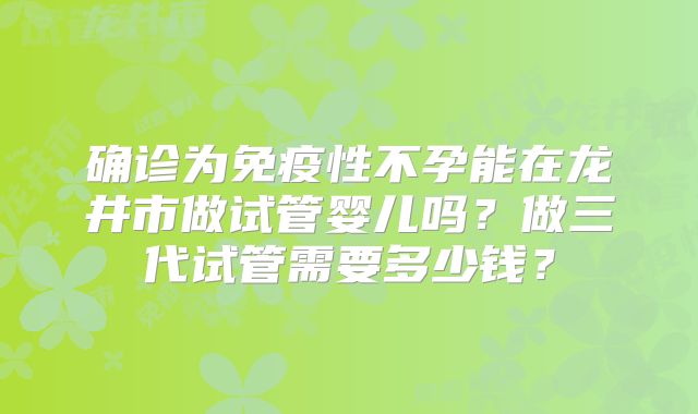 确诊为免疫性不孕能在龙井市做试管婴儿吗?做三代试管需要多少钱?