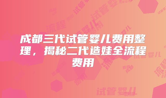 成都三代试管婴儿费用整理，揭秘二代造娃全流程费用