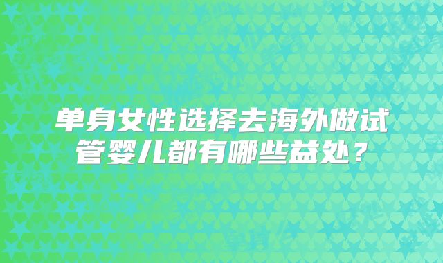 单身女性选择去海外做试管婴儿都有哪些益处?