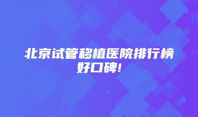 北京试管移植医院排行榜好口碑!