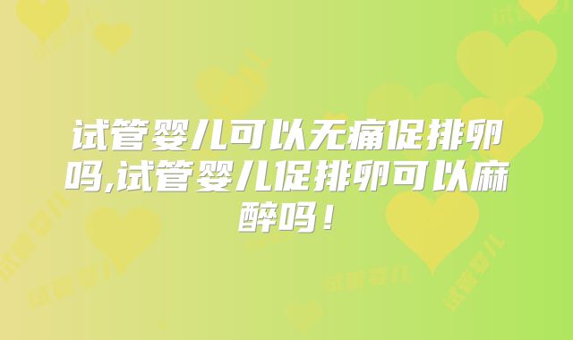 试管婴儿可以无痛促排卵吗,试管婴儿促排卵可以麻醉吗!
