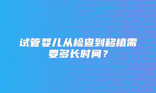 试管婴儿从检查到移植需要多长时间?