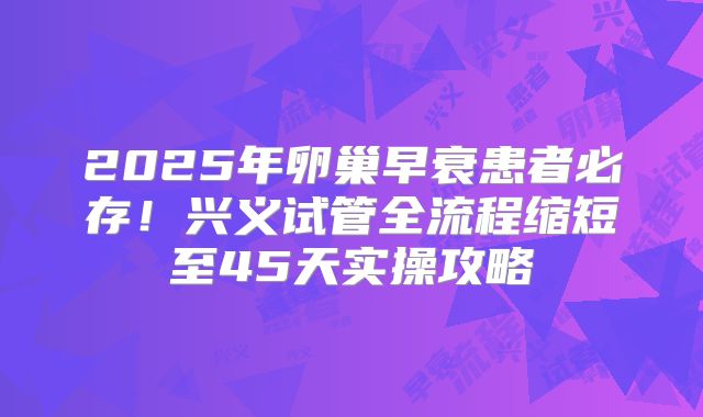 2025年卵巢早衰患者必存!兴义试管全流程缩短至45天实操攻略