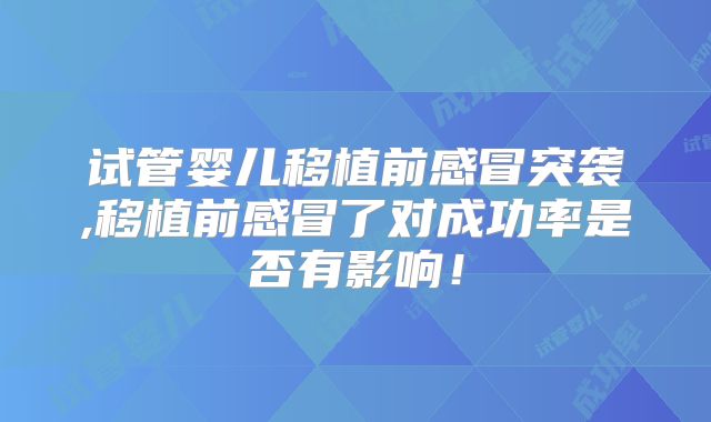 试管婴儿移植前感冒突袭,移植前感冒了对成功率是否有影响!