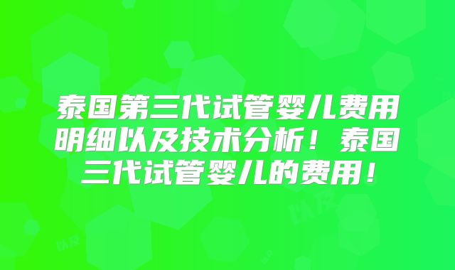 泰国第三代试管婴儿费用明细以及技术分析！泰国三代试管婴儿的费用！