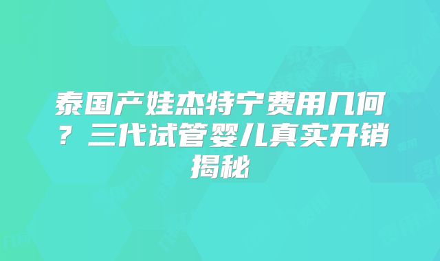 泰国产娃杰特宁费用几何?三代试管婴儿真实开销揭秘