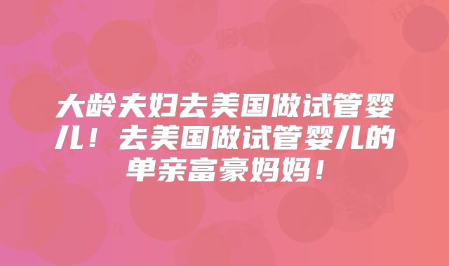 大龄夫妇去美国做试管婴儿!去美国做试管婴儿的单亲富豪妈妈!