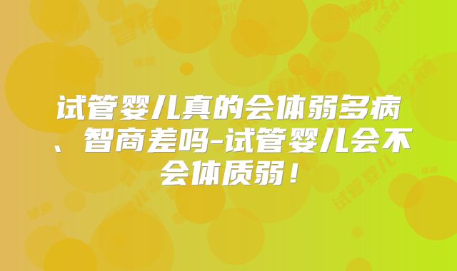 试管婴儿真的会体弱多病、智商差吗-试管婴儿会不会体质弱!
