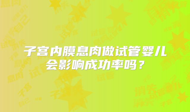 子宫内膜息肉做试管婴儿会影响成功率吗？