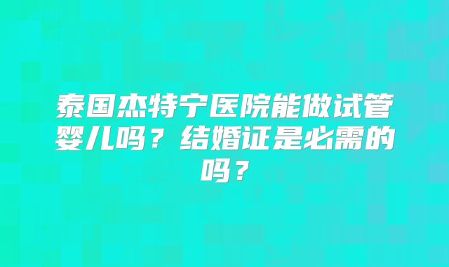 泰国杰特宁医院能做试管婴儿吗?结婚证是必需的吗?