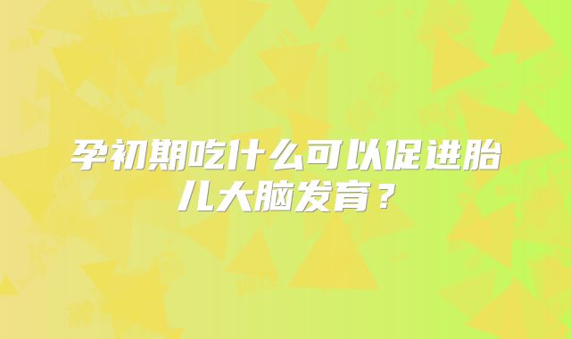 孕初期吃什么可以促进胎儿大脑发育?