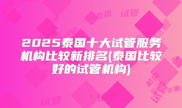 2025泰国十大试管服务机构比较新排名(泰国比较好的试管机构)