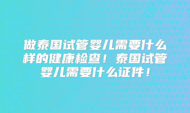 做泰国试管婴儿需要什么样的健康检查!泰国试管婴儿需要什么证件!