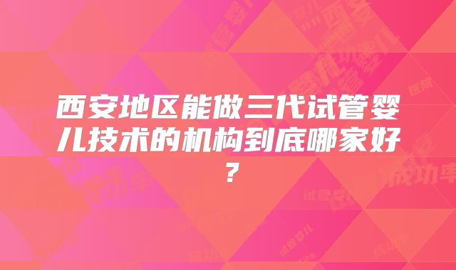 西安地区能做三代试管婴儿技术的机构到底哪家好？