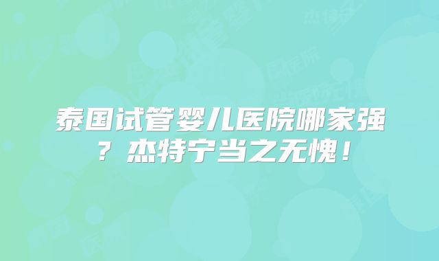 泰国试管婴儿医院哪家强？杰特宁当之无愧！