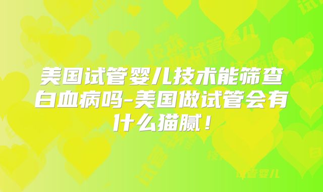 美国试管婴儿技术能筛查白血病吗-美国做试管会有什么猫腻!