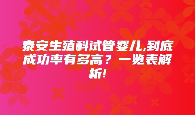 泰安生殖科试管婴儿,到底成功率有多高?一览表解析!