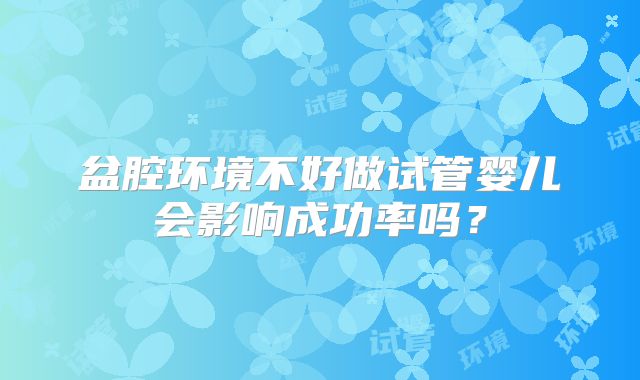 盆腔环境不好做试管婴儿会影响成功率吗?