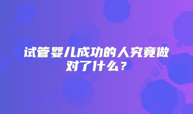 试管婴儿成功的人究竟做对了什么?