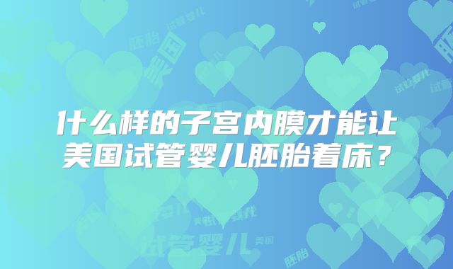 什么样的子宫内膜才能让美国试管婴儿胚胎着床?