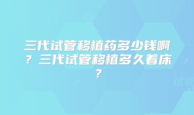 三代试管移植药多少钱啊？三代试管移植多久着床？