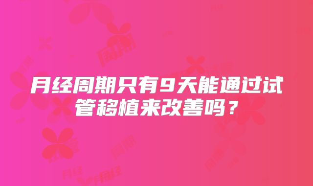 月经周期只有9天能通过试管移植来改善吗?