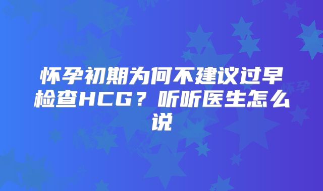 怀孕初期为何不建议过早检查HCG?听听医生怎么说