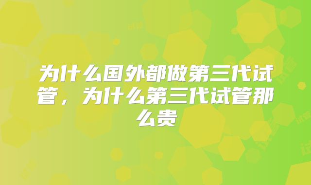 为什么国外都做第三代试管,为什么第三代试管那么贵
