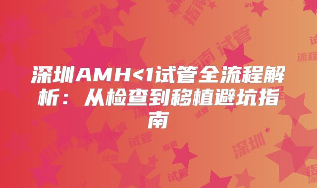 深圳AMH<1试管全流程解析:从检查到移植避坑指南
