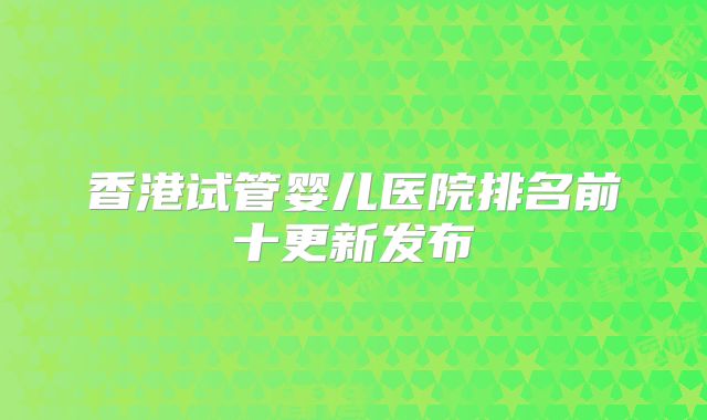 香港试管婴儿医院排名前十更新发布