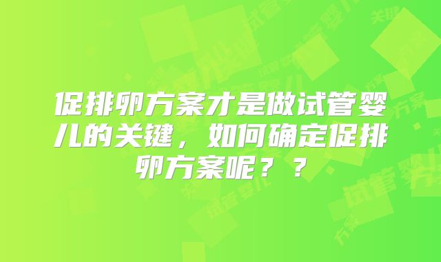 促排卵方案才是做试管婴儿的关键,如何确定促排卵方案呢??