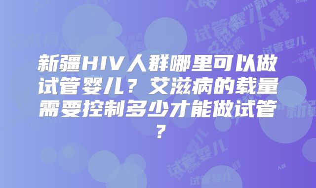 新疆HIV人群哪里可以做试管婴儿？艾滋病的载量需要控制多少才能做试管？