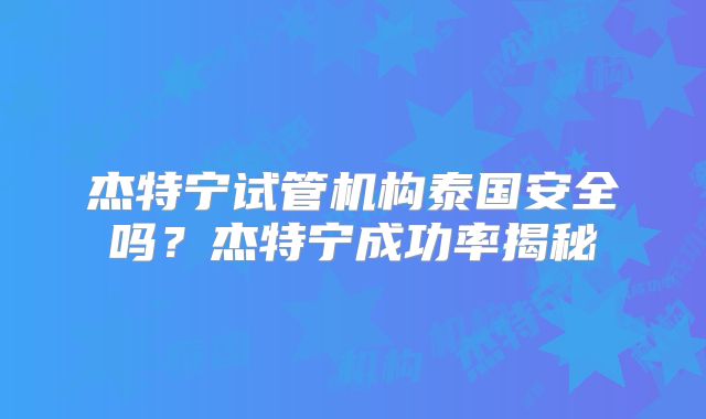 杰特宁试管机构泰国安全吗?杰特宁成功率揭秘