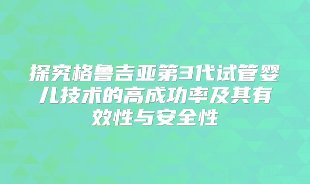 探究格鲁吉亚第3代试管婴儿技术的高成功率及其有效性与安全性